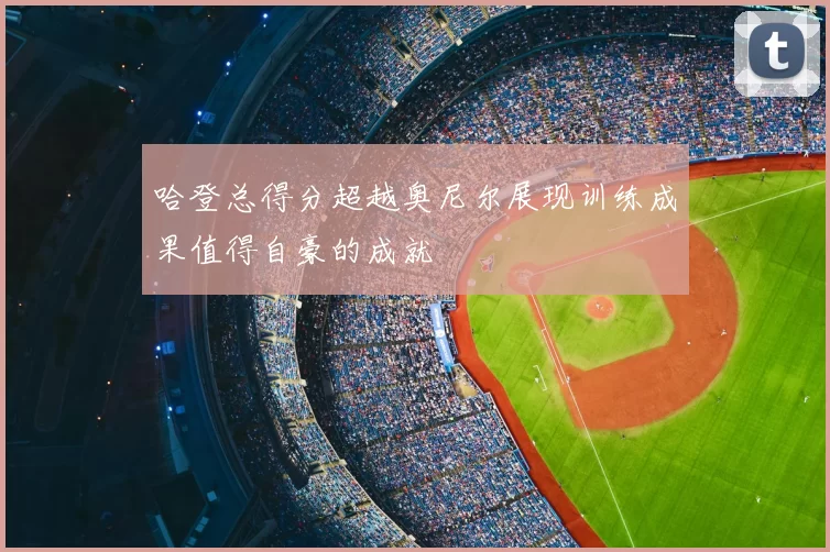 哈登总得分超越奥尼尔展现训练成果值得自豪的成就
