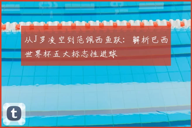 从J罗凌空到范佩西鱼跃:解析巴西世界杯五大标志性进球