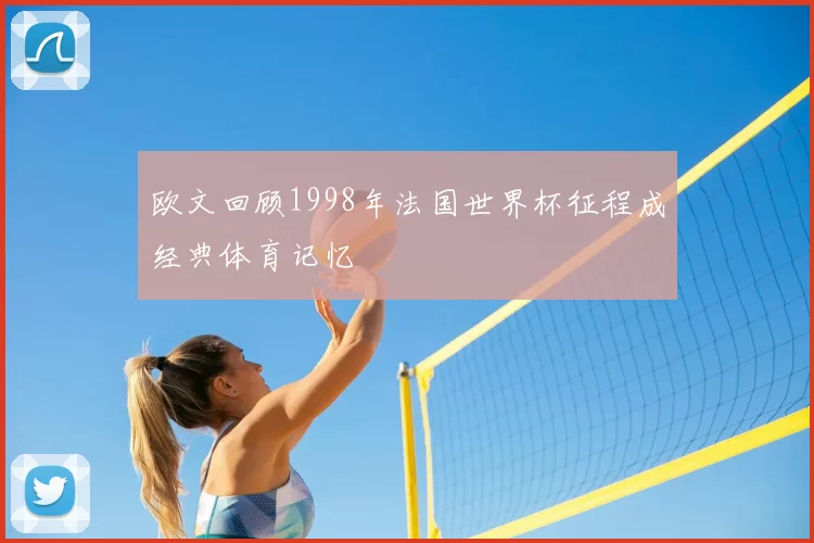 欧文回顾1998年法国世界杯征程成经典体育记忆
