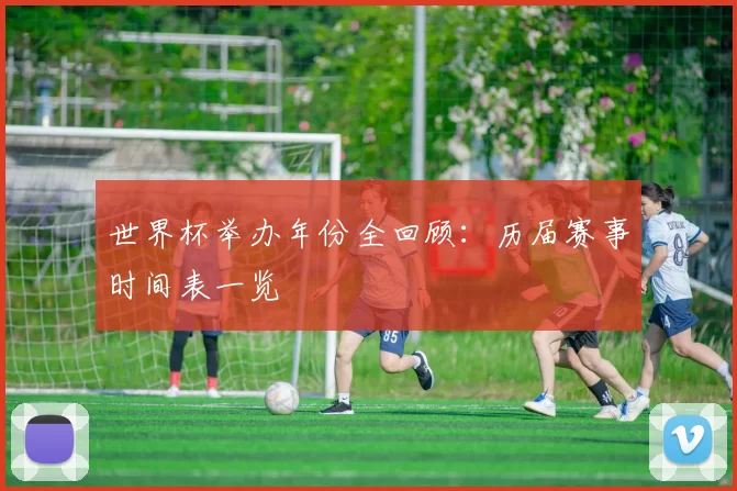 世界杯举办年份全回顾:历届赛事时间表一览