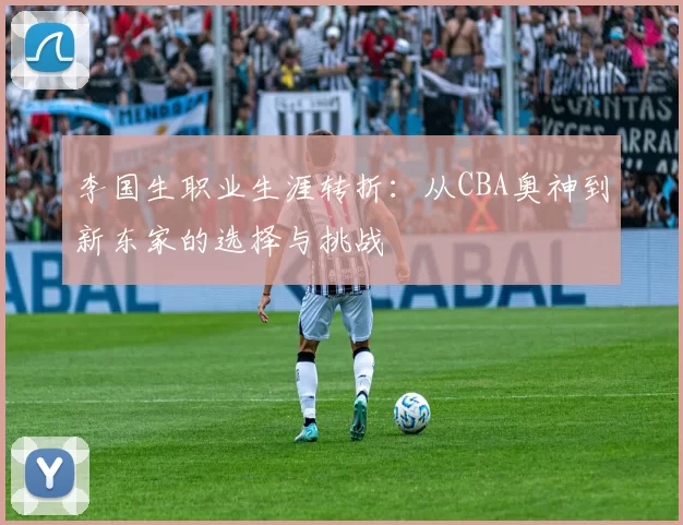 李国生职业生涯转折：从CBA奥神到新东家的选择与挑战