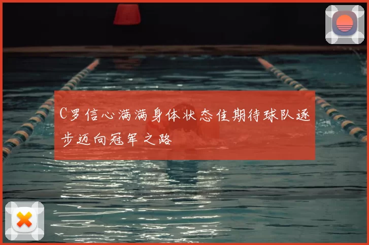 C罗信心满满身体状态佳期待球队逐步迈向冠军之路