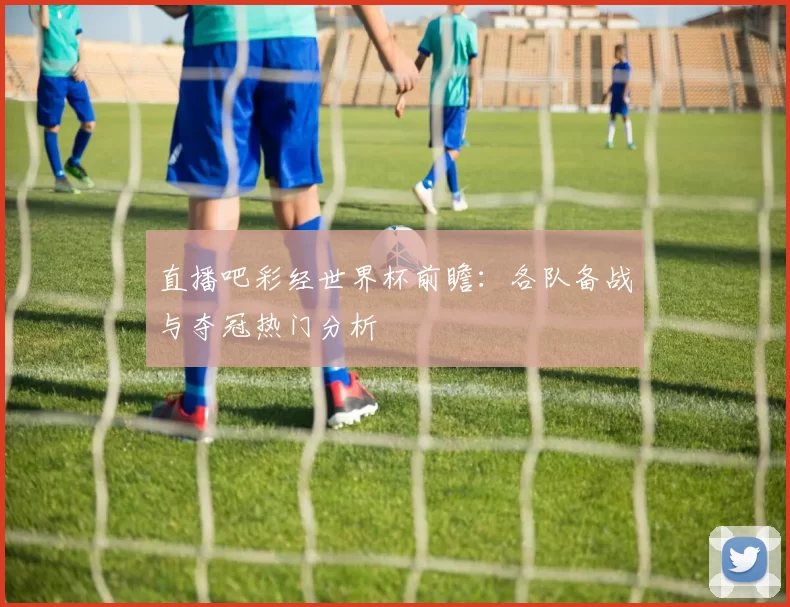 直播吧彩经世界杯前瞻：各队备战与夺冠热门分析