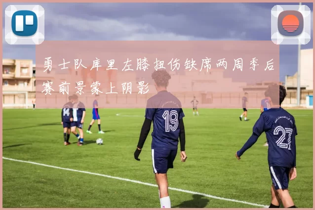 勇士队库里左膝扭伤缺席两周季后赛前景蒙上阴影