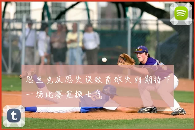 恩里克反思失误致首球失利期待下一场比赛重振士气
