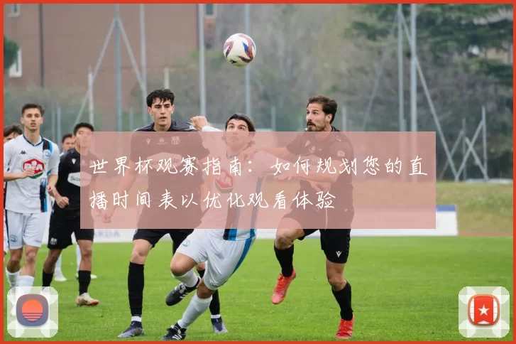 世界杯观赛指南:如何规划您的直播时间表以优化观看体验