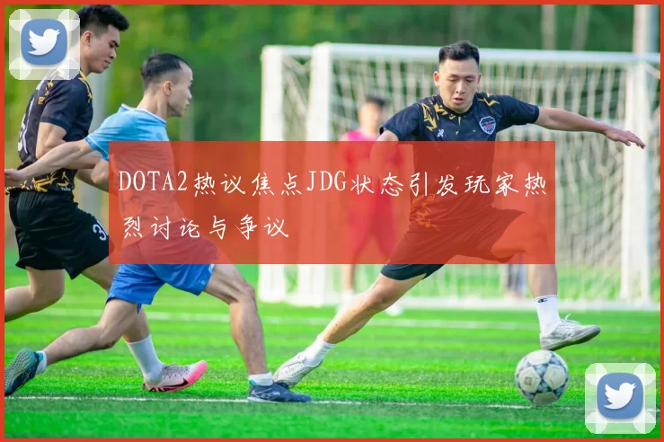 DOTA2热议焦点JDG状态引发玩家热烈讨论与争议