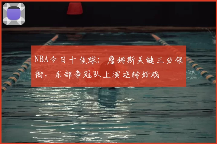 NBA今日十佳球：詹姆斯关键三分领衔，东部争冠队上演逆转好戏