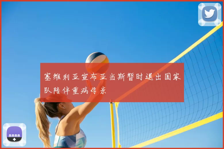 塞维利亚宣布亚当斯暂时退出国家队陪伴重病母亲