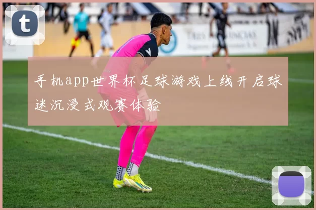 手机app世界杯足球游戏上线开启球迷沉浸式观赛体验