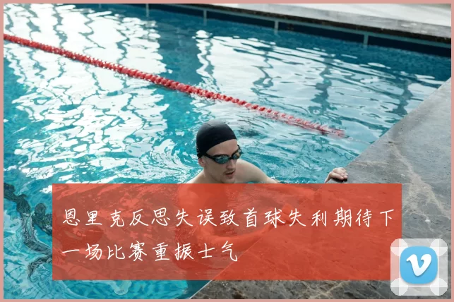 恩里克反思失误致首球失利期待下一场比赛重振士气