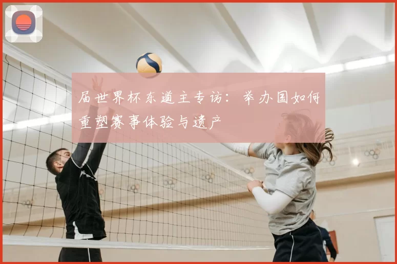 届世界杯东道主专访：举办国如何重塑赛事体验与遗产