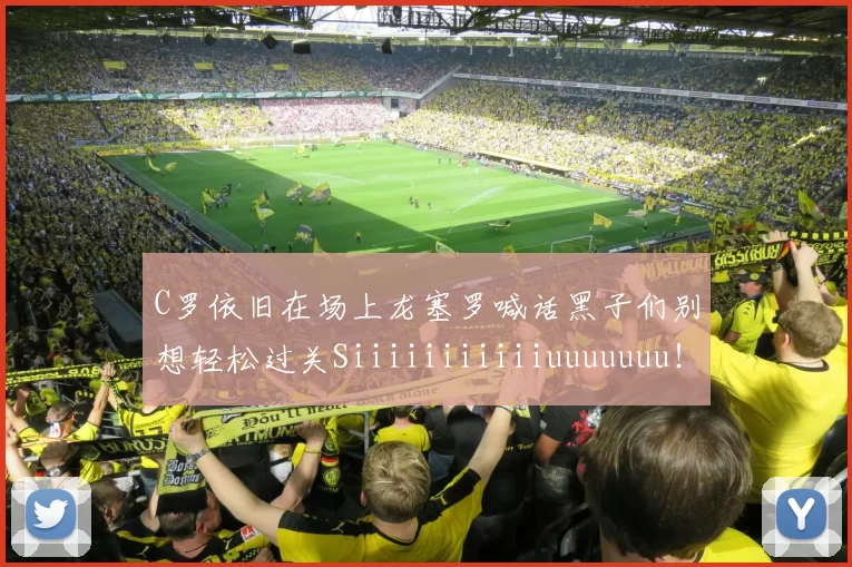 C罗依旧在场上龙塞罗喊话黑子们别想轻松过关Siiiiiiiiiiiuuuuuuu！