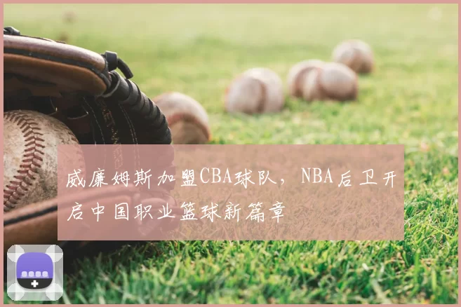 威廉姆斯加盟CBA球队，NBA后卫开启中国职业篮球新篇章