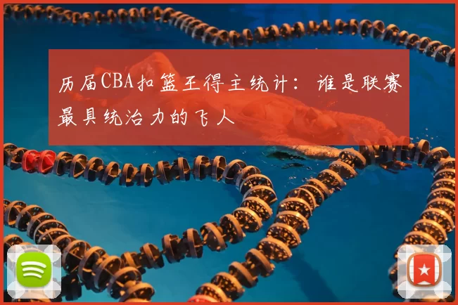 历届CBA扣篮王得主统计:谁是联赛最具统治力的飞人
