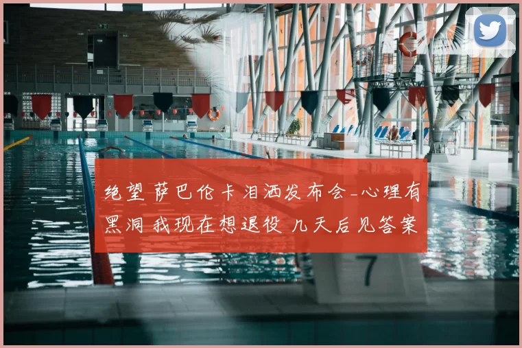 绝望 萨巴伦卡泪洒发布会_心理有黑洞 我现在想退役 几天后见答案
