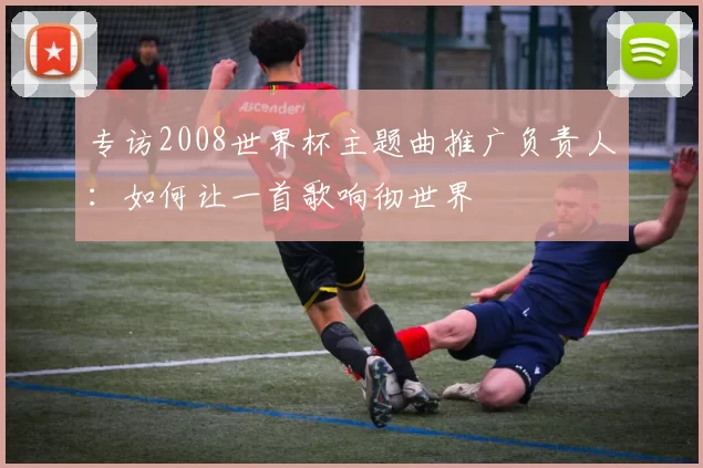 专访2008世界杯主题曲推广负责人：如何让一首歌响彻世界