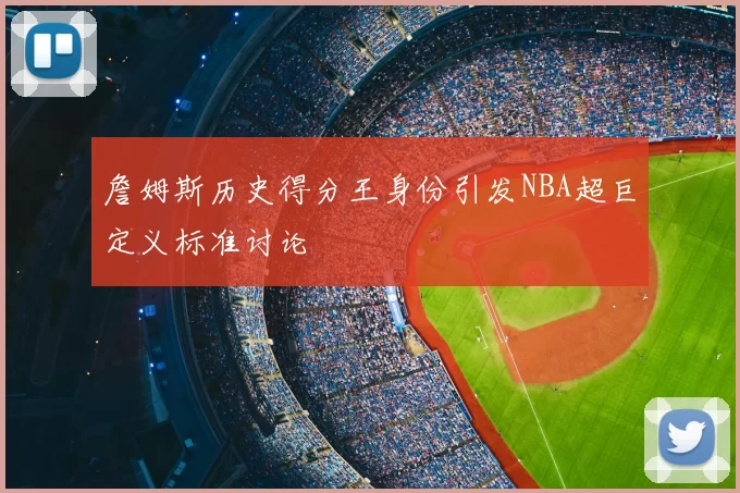 詹姆斯历史得分王身份引发NBA超巨定义标准讨论