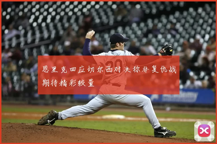 恩里克回应切尔西对决称非复仇战期待精彩较量