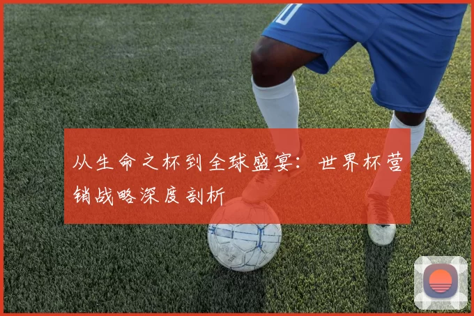 从生命之杯到全球盛宴：世界杯营销战略深度剖析