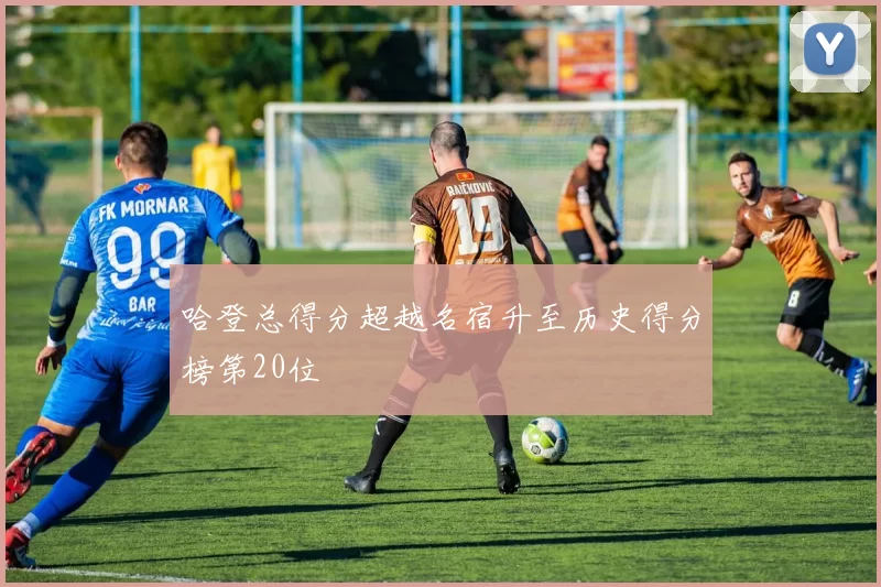 哈登总得分超越名宿升至历史得分榜第20位