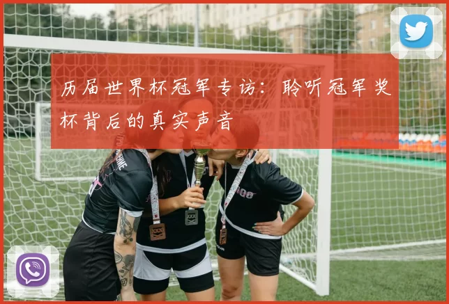 历届世界杯冠军专访:聆听冠军奖杯背后的真实声音