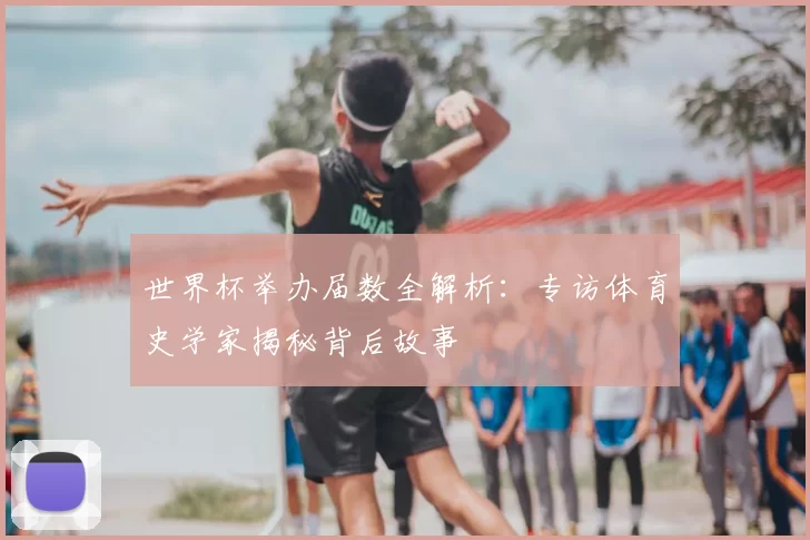 世界杯举办届数全解析：专访体育史学家揭秘背后故事