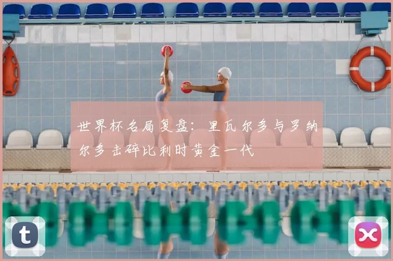 世界杯名局复盘:里瓦尔多与罗纳尔多击碎比利时黄金一代