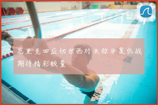 恩里克回应切尔西对决称非复仇战期待精彩较量