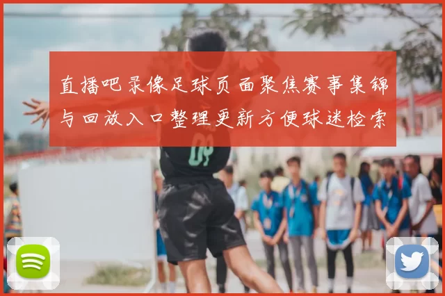 直播吧录像足球页面聚焦赛事集锦与回放入口整理更新方便球迷检索观看