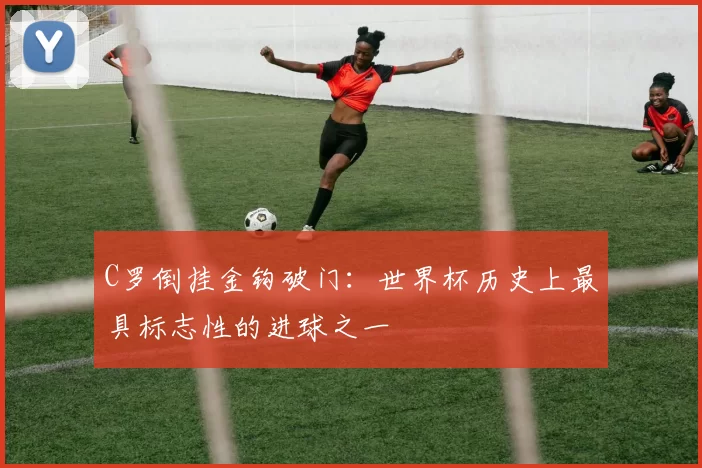 C罗倒挂金钩破门：世界杯历史上最具标志性的进球之一
