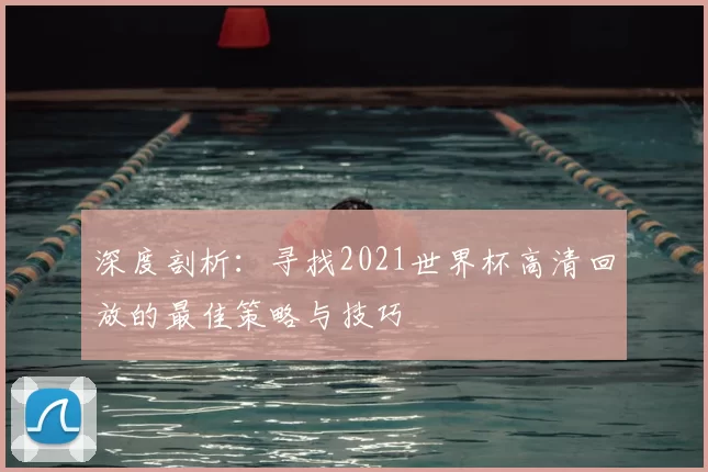 深度剖析：寻找2021世界杯高清回放的最佳策略与技巧