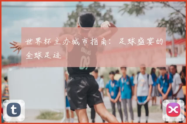 世界杯主办城市指南:足球盛宴的全球足迹