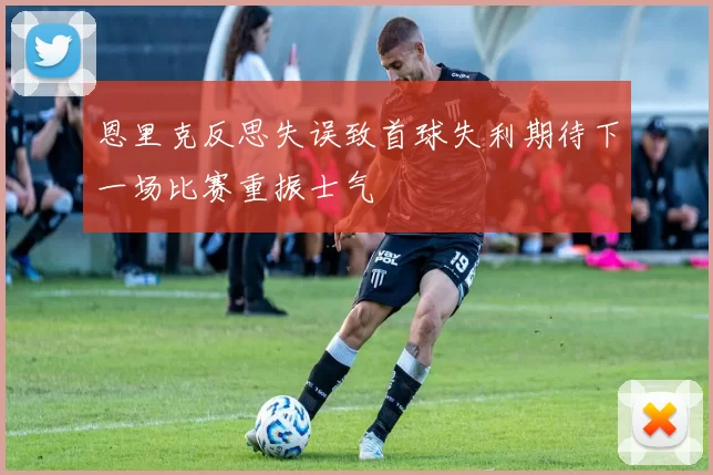恩里克反思失误致首球失利期待下一场比赛重振士气