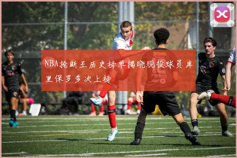 NBA抢断王历史榜单揭晓现役球员库里保罗多次上榜