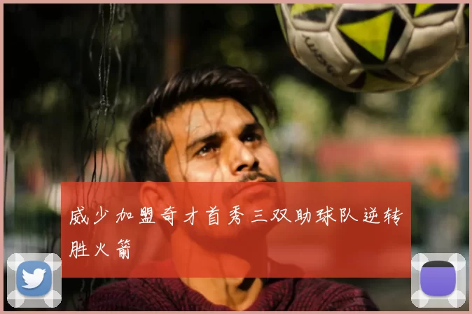威少加盟奇才首秀三双助球队逆转胜火箭