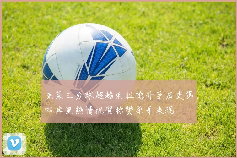 克莱三分球超越利拉德升至历史第四库里热情祝贺称赞杀手表现