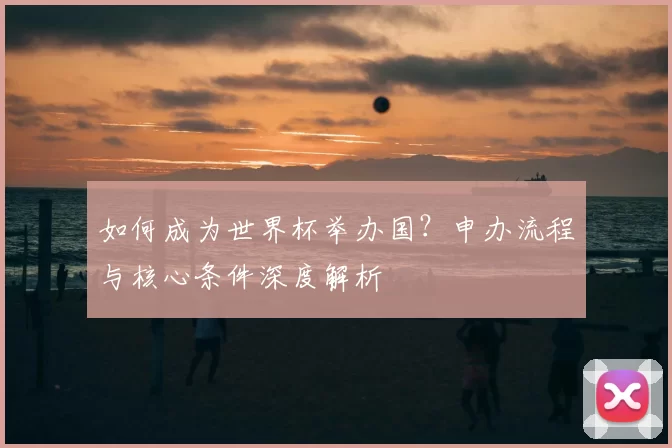 如何成为世界杯举办国？申办流程与核心条件深度解析