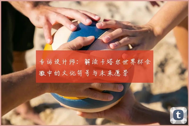 专访设计师：解读卡塔尔世界杯会徽中的文化符号与未来愿景