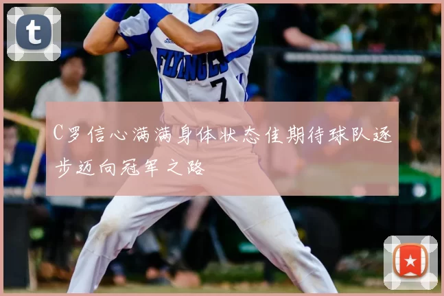 C罗信心满满身体状态佳期待球队逐步迈向冠军之路