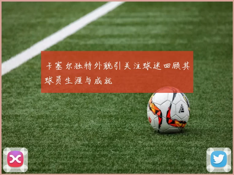 卡塞尔独特外貌引关注球迷回顾其球员生涯与成就