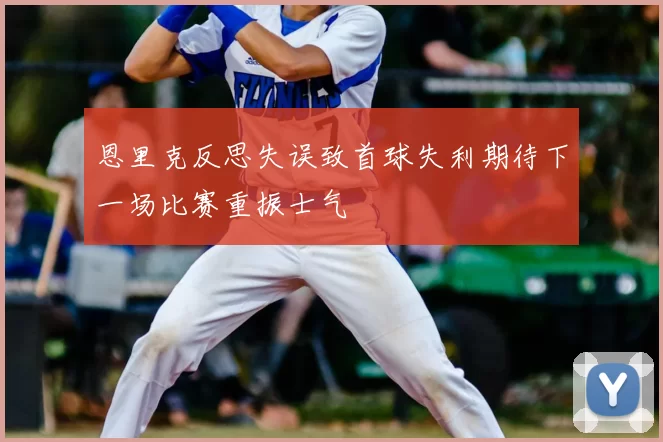 恩里克反思失误致首球失利期待下一场比赛重振士气
