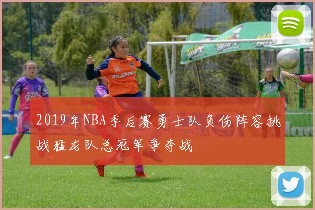2019年NBA季后赛勇士队负伤阵容挑战猛龙队总冠军争夺战