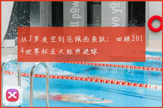 从J罗凌空到范佩西鱼跃:回顾2014世界杯五大经典进球