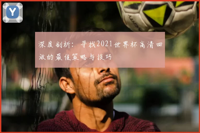 深度剖析：寻找2021世界杯高清回放的最佳策略与技巧
