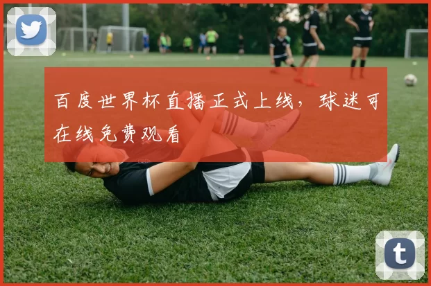 百度世界杯直播正式上线,球迷可在线免费观看