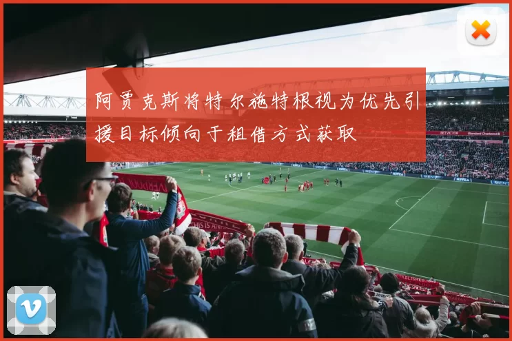 阿贾克斯将特尔施特根视为优先引援目标倾向于租借方式获取