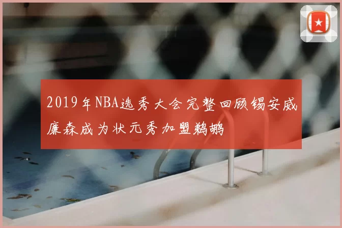 2019年NBA选秀大会完整回顾锡安威廉森成为状元秀加盟鹈鹕