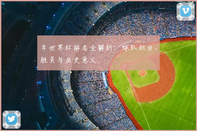 年世界杯排名全解析：球队积分、胜负与历史意义