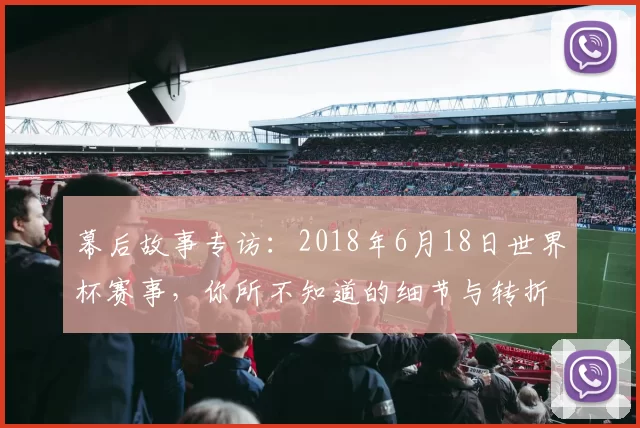 幕后故事专访：2018年6月18日世界杯赛事，你所不知道的细节与转折